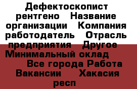 Дефектоскопист рентгено › Название организации ­ Компания-работодатель › Отрасль предприятия ­ Другое › Минимальный оклад ­ 10 000 - Все города Работа » Вакансии   . Хакасия респ.